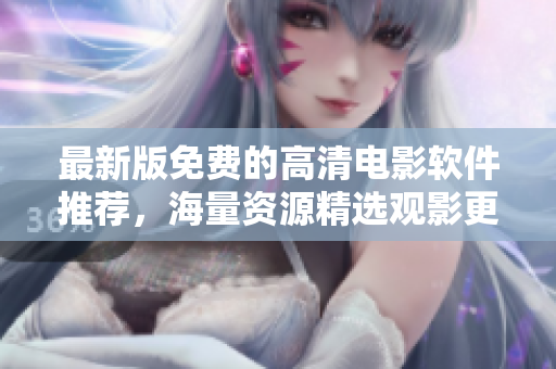 最新版免费的高清电影软件推荐，海量资源精选观影更流畅