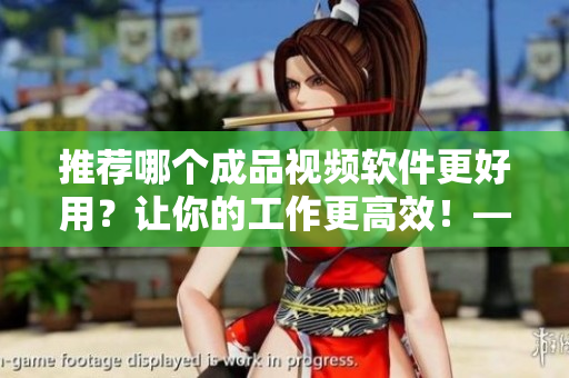 推荐哪个成品视频软件更好用？让你的工作更高效！——软件编辑推荐