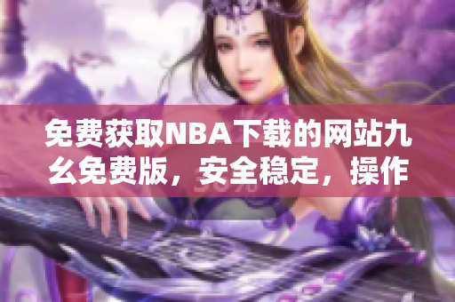 免费获取NBA下载的网站九幺免费版，安全稳定，操作简便