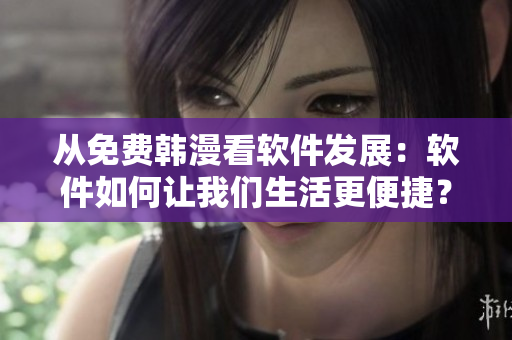 从免费韩漫看软件发展：软件如何让我们生活更便捷？