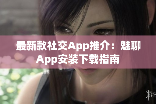 最新款社交App推介：魅聊App安装下载指南