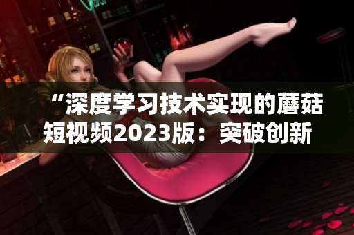 “深度学习技术实现的蘑菇短视频2023版：突破创新的软件之选”