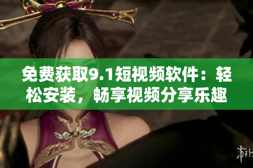 免费获取9.1短视频软件：轻松安装，畅享视频分享乐趣！