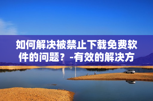 如何解决被禁止下载免费软件的问题？-有效的解决方案
