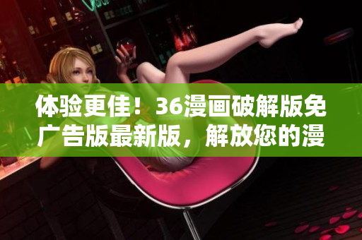体验更佳！36漫画破解版免广告版最新版，解放您的漫画阅读！