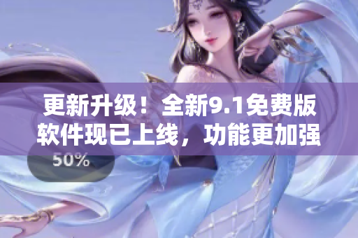 更新升级！全新9.1免费版软件现已上线，功能更加强大！