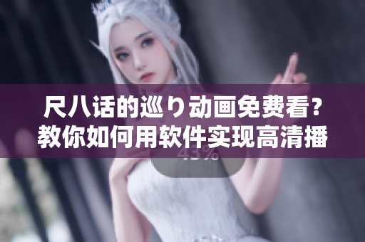 尺八话的巡り动画免费看？教你如何用软件实现高清播放！