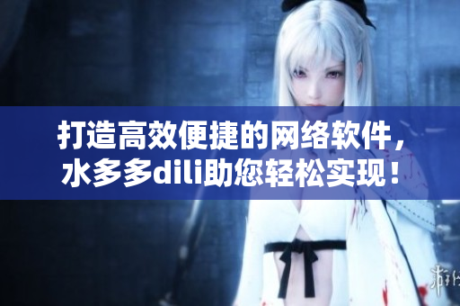 打造高效便捷的网络软件，水多多dili助您轻松实现！