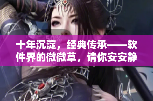十年沉淀，经典传承——软件界的微微草，请你安安静静！