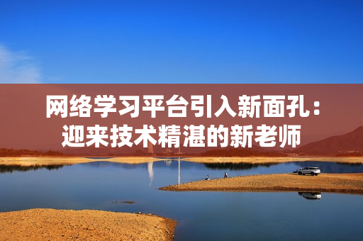 网络学习平台引入新面孔：迎来技术精湛的新老师