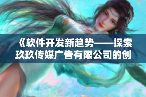 《软件开发新趋势——探索玖玖传媒广告有限公司的创新之路》