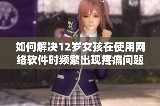 如何解决12岁女孩在使用网络软件时频繁出现疼痛问题？