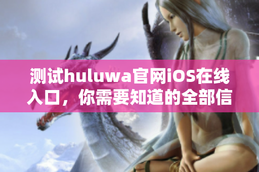 测试huluwa官网iOS在线入口，你需要知道的全部信息