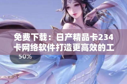 免费下载：日产精品卡234卡网络软件打造更高效的工作流程！