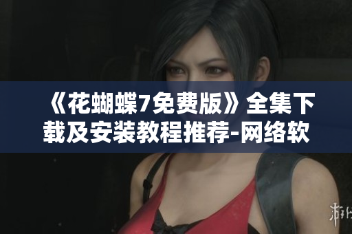 《花蝴蝶7免费版》全集下载及安装教程推荐-网络软件编辑的必备工具