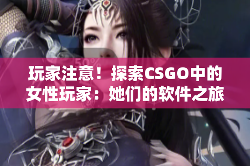 玩家注意！探索CSGO中的女性玩家：她们的软件之旅