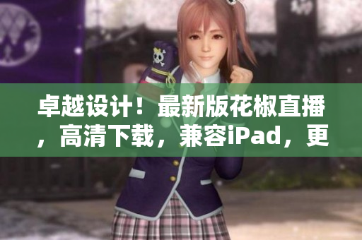 卓越设计！最新版花椒直播，高清下载，兼容iPad，更快更稳定！