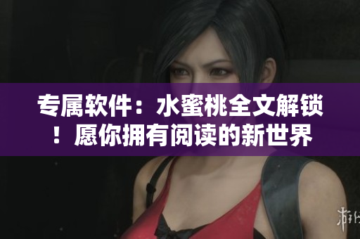 专属软件：水蜜桃全文解锁！愿你拥有阅读的新世界