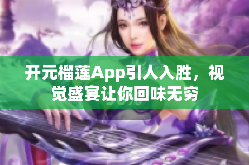 开元榴莲App引人入胜，视觉盛宴让你回味无穷