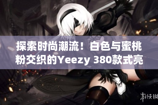 探索时尚潮流！白色与蜜桃粉交织的Yeezy 380款式亮相