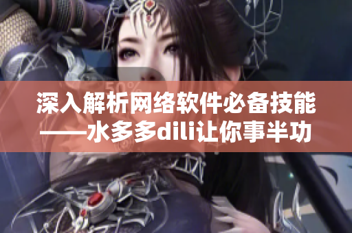 深入解析网络软件必备技能——水多多dili让你事半功倍