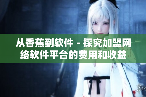 从香蕉到软件 - 探究加盟网络软件平台的费用和收益