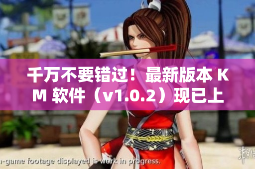 千万不要错过！最新版本 KM 软件（v1.0.2）现已上线，大小 5.04m！