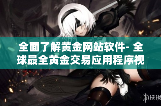 全面了解黄金网站软件- 全球最全黄金交易应用程序视频集锦