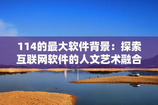 114的最大软件背景：探索互联网软件的人文艺术融合灵感