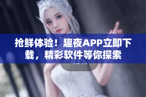抢鲜体验！趣夜APP立即下载，精彩软件等你探索