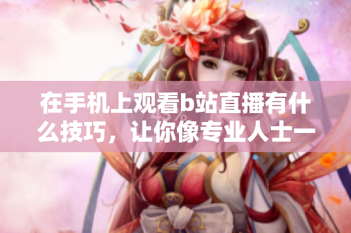在手机上观看b站直播有什么技巧，让你像专业人士一样轻松享受视频软件。