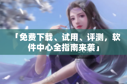 「免费下载、试用、评测，软件中心全指南来袭」