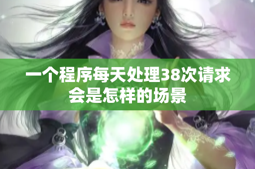 一个程序每天处理38次请求会是怎样的场景