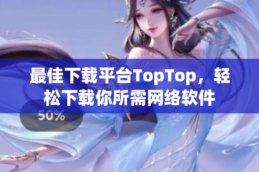 最佳下载平台TopTop，轻松下载你所需网络软件