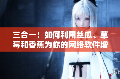 三合一！如何利用丝瓜、草莓和香蕉为你的网络软件增加多样化功能？