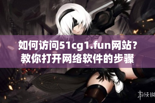 如何访问51cg1.fun网站？教你打开网络软件的步骤