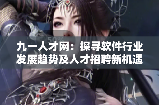 九一人才网：探寻软件行业发展趋势及人才招聘新机遇