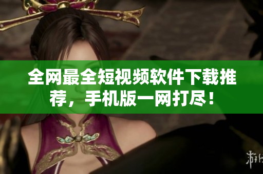 全网最全短视频软件下载推荐，手机版一网打尽！