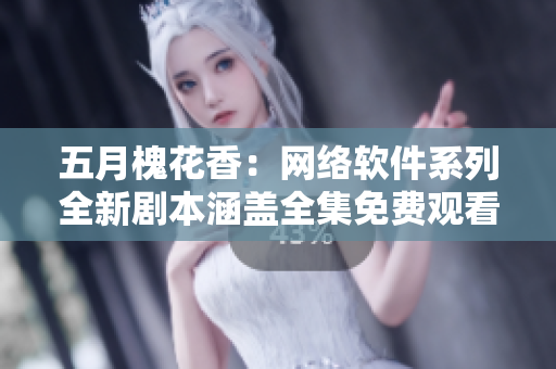 五月槐花香：网络软件系列全新剧本涵盖全集免费观看