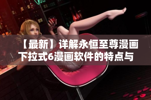 【最新】详解永恒至尊漫画下拉式6漫画软件的特点与优势！