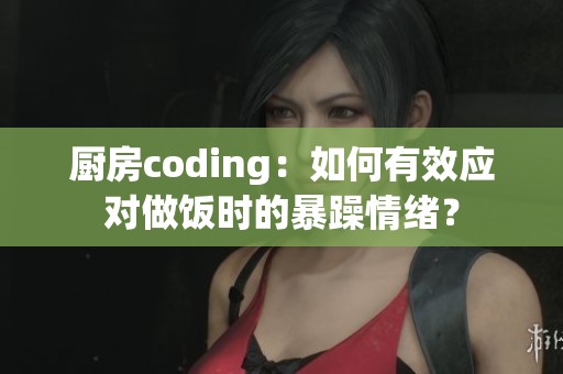 厨房coding：如何有效应对做饭时的暴躁情绪？