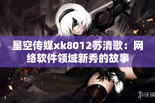 星空传媒xk8012苏清歌：网络软件领域新秀的故事