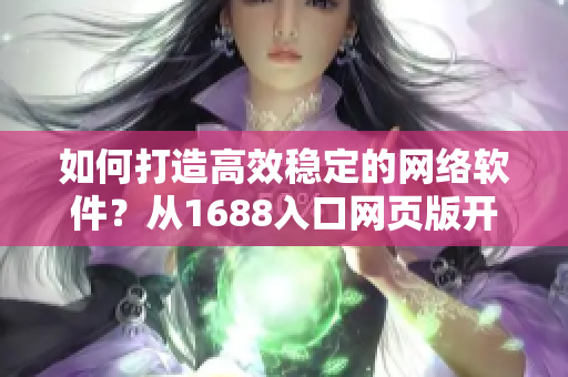 如何打造高效稳定的网络软件？从1688入口网页版开始！