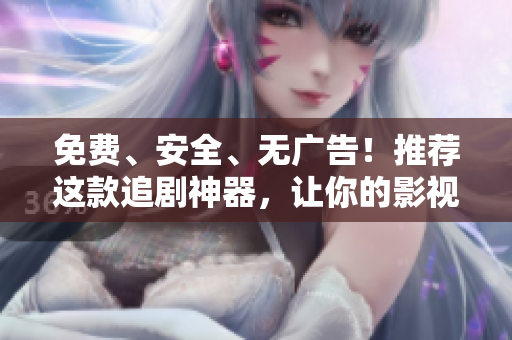 免费、安全、无广告！推荐这款追剧神器，让你的影视生活更自由！