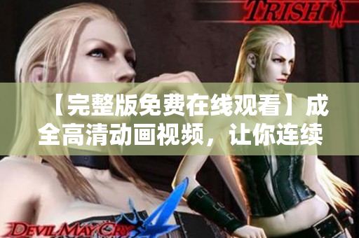 【完整版免费在线观看】成全高清动画视频，让你连续看不看就停！