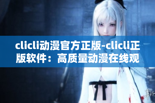 clicli动漫官方正版-clicli正版软件：高质量动漫在线观看