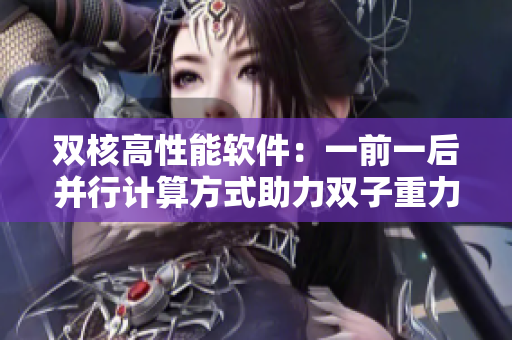 双核高性能软件：一前一后并行计算方式助力双子重力加固