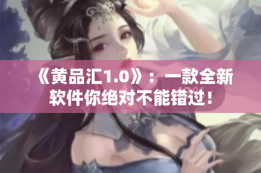 《黄品汇1.0》：一款全新软件你绝对不能错过！