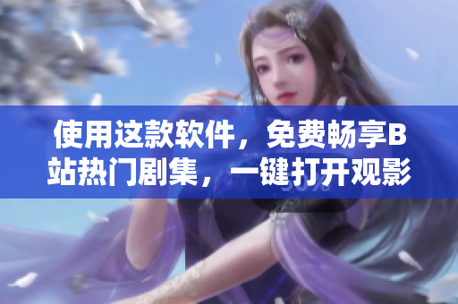 使用这款软件，免费畅享B站热门剧集，一键打开观影新世界！
