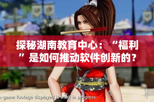 探秘湖南教育中心：“福利”是如何推动软件创新的？